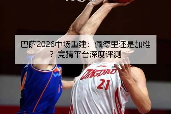 巴萨2026中场重建：佩德里还是加维？竞猜平台深度评测