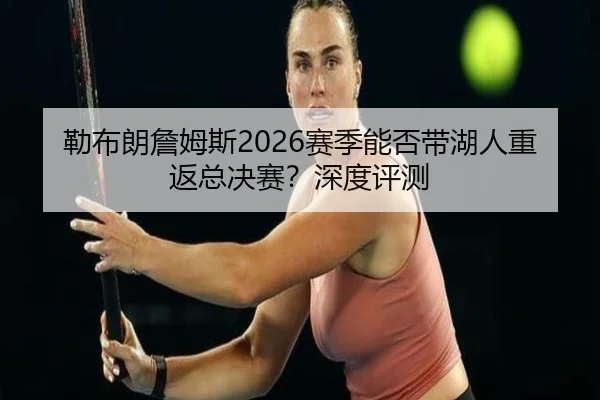 勒布朗詹姆斯2026赛季能否带湖人重返总决赛？深度评测
