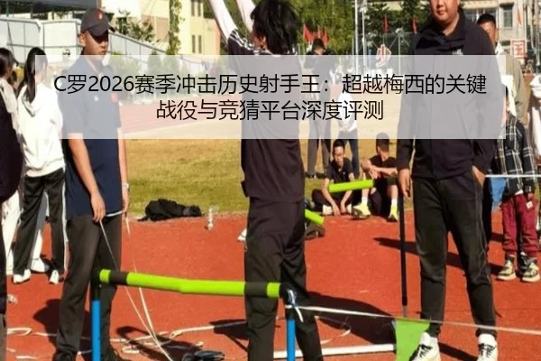 C罗2026赛季冲击历史射手王：超越梅西的关键战役与竞猜平台深度评测